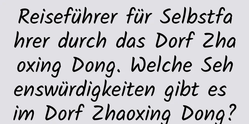 Reiseführer für Selbstfahrer durch das Dorf Zhaoxing Dong. Welche Sehenswürdigkeiten gibt es im Dorf Zhaoxing Dong?