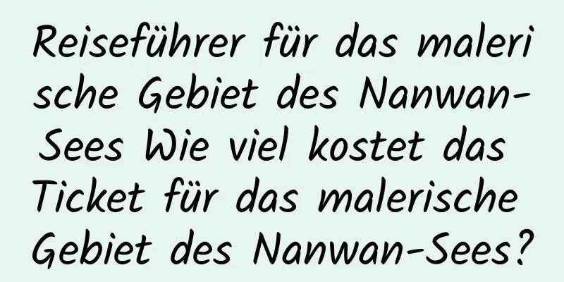 Reiseführer für das malerische Gebiet des Nanwan-Sees Wie viel kostet das Ticket für das malerische Gebiet des Nanwan-Sees?