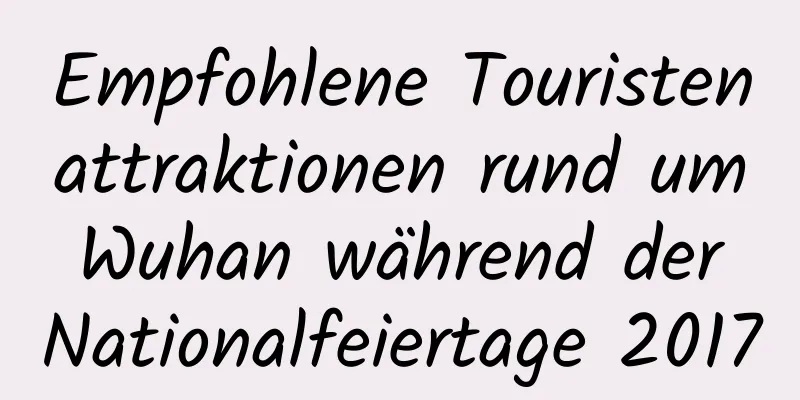 Empfohlene Touristenattraktionen rund um Wuhan während der Nationalfeiertage 2017