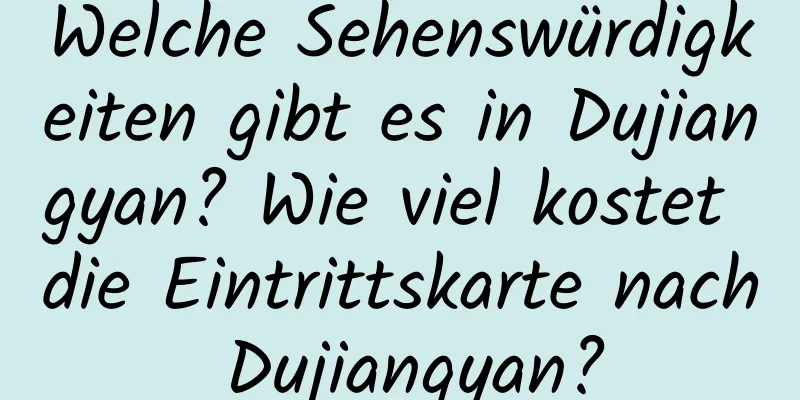 Welche Sehenswürdigkeiten gibt es in Dujiangyan? Wie viel kostet die Eintrittskarte nach Dujiangyan?