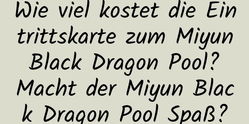 Wie viel kostet die Eintrittskarte zum Miyun Black Dragon Pool? Macht der Miyun Black Dragon Pool Spaß?