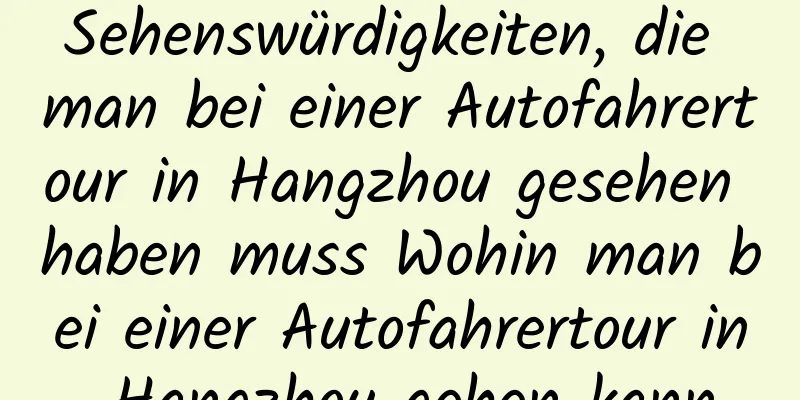 Sehenswürdigkeiten, die man bei einer Autofahrertour in Hangzhou gesehen haben muss Wohin man bei einer Autofahrertour in Hangzhou gehen kann