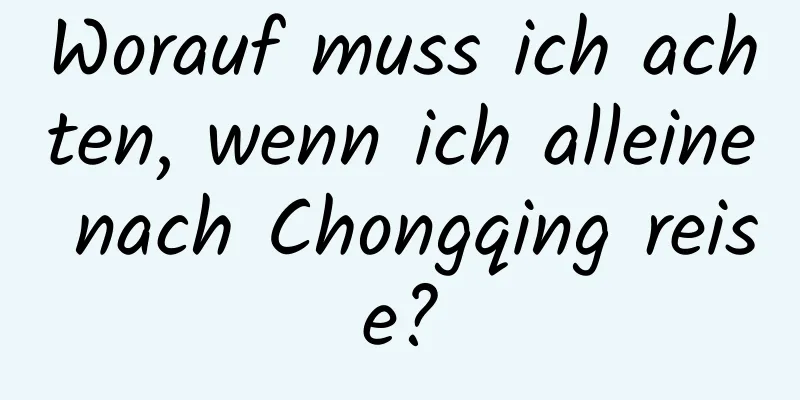 Worauf muss ich achten, wenn ich alleine nach Chongqing reise?