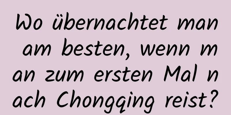 Wo übernachtet man am besten, wenn man zum ersten Mal nach Chongqing reist?