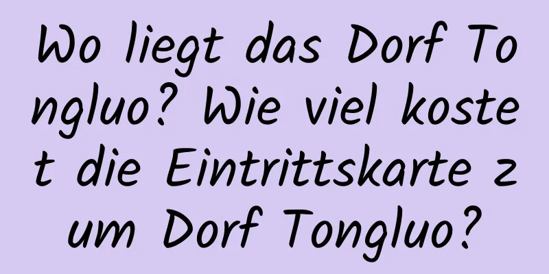 Wo liegt das Dorf Tongluo? Wie viel kostet die Eintrittskarte zum Dorf Tongluo?