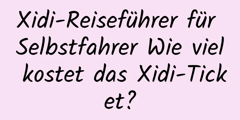 Xidi-Reiseführer für Selbstfahrer Wie viel kostet das Xidi-Ticket?