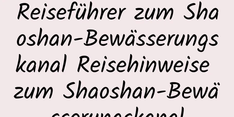 Reiseführer zum Shaoshan-Bewässerungskanal Reisehinweise zum Shaoshan-Bewässerungskanal