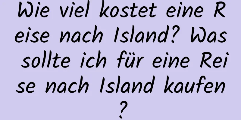 Wie viel kostet eine Reise nach Island? Was sollte ich für eine Reise nach Island kaufen?