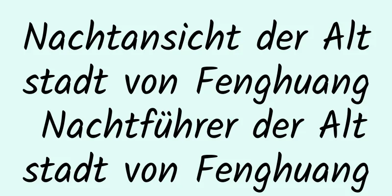 Nachtansicht der Altstadt von Fenghuang Nachtführer der Altstadt von Fenghuang