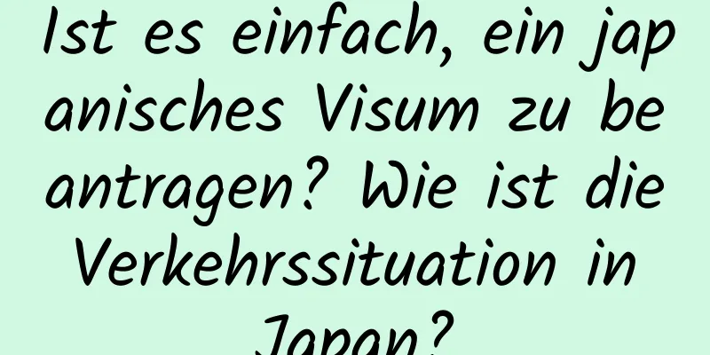 Ist es einfach, ein japanisches Visum zu beantragen? Wie ist die Verkehrssituation in Japan?