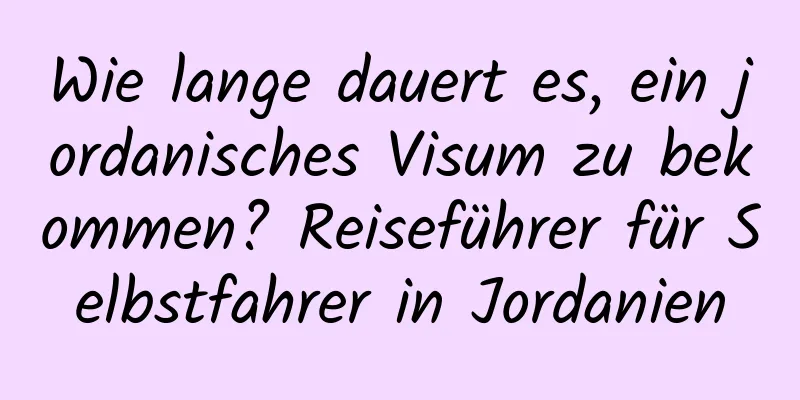 Wie lange dauert es, ein jordanisches Visum zu bekommen? Reiseführer für Selbstfahrer in Jordanien