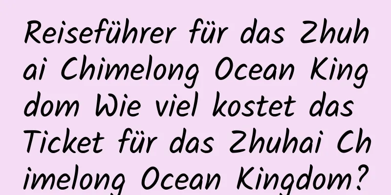 Reiseführer für das Zhuhai Chimelong Ocean Kingdom Wie viel kostet das Ticket für das Zhuhai Chimelong Ocean Kingdom?