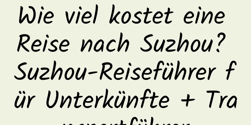 Wie viel kostet eine Reise nach Suzhou? Suzhou-Reiseführer für Unterkünfte + Transportführer