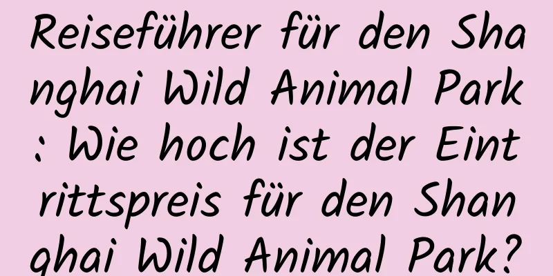 Reiseführer für den Shanghai Wild Animal Park: Wie hoch ist der Eintrittspreis für den Shanghai Wild Animal Park?