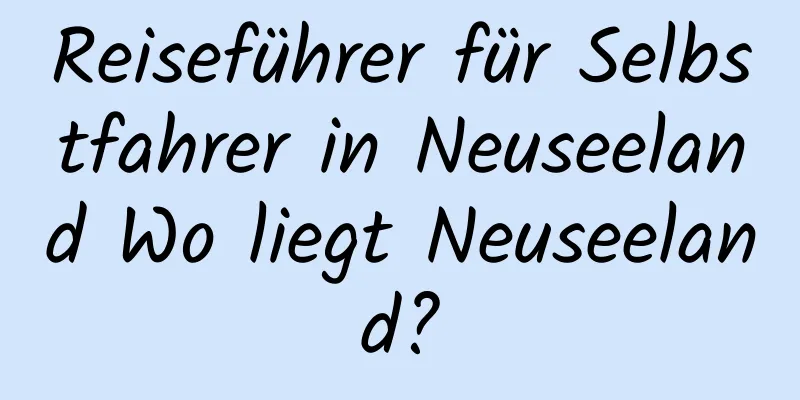 Reiseführer für Selbstfahrer in Neuseeland Wo liegt Neuseeland?