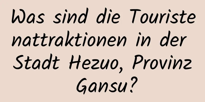 Was sind die Touristenattraktionen in der Stadt Hezuo, Provinz Gansu?