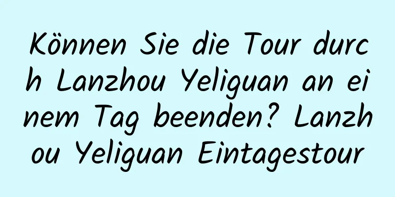 Können Sie die Tour durch Lanzhou Yeliguan an einem Tag beenden? Lanzhou Yeliguan Eintagestour