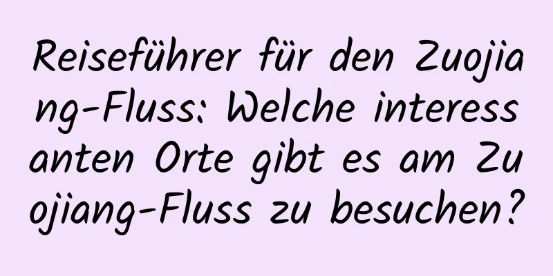 Reiseführer für den Zuojiang-Fluss: Welche interessanten Orte gibt es am Zuojiang-Fluss zu besuchen?