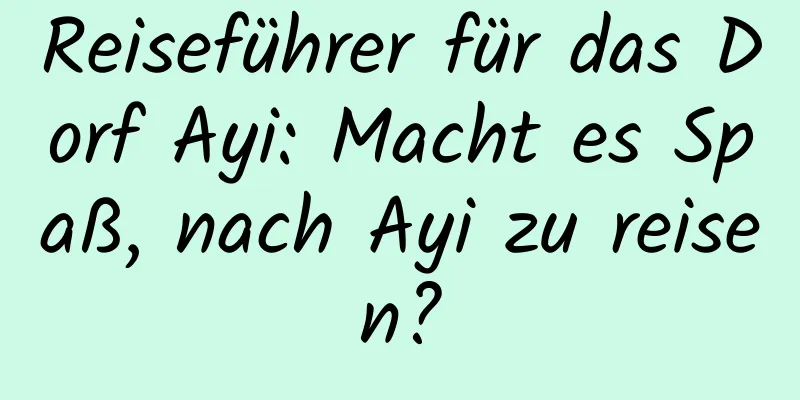 Reiseführer für das Dorf Ayi: Macht es Spaß, nach Ayi zu reisen?