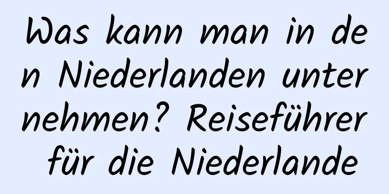 Was kann man in den Niederlanden unternehmen? Reiseführer für die Niederlande