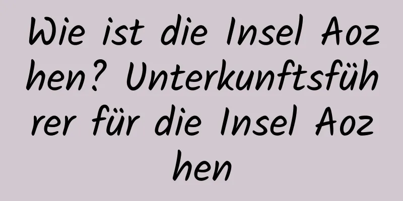 Wie ist die Insel Aozhen? Unterkunftsführer für die Insel Aozhen