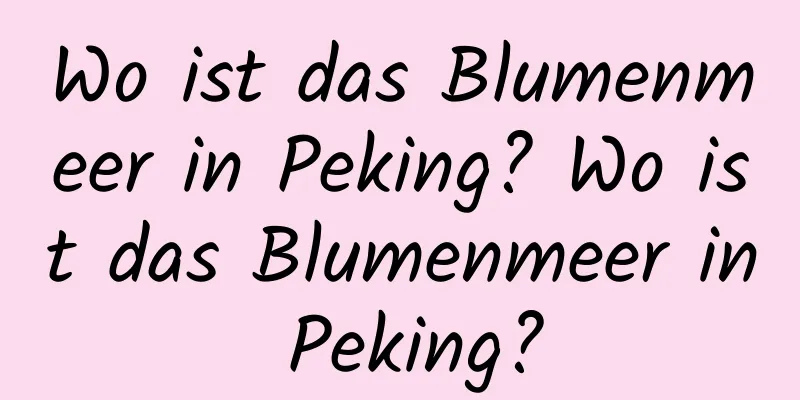 Wo ist das Blumenmeer in Peking? Wo ist das Blumenmeer in Peking?