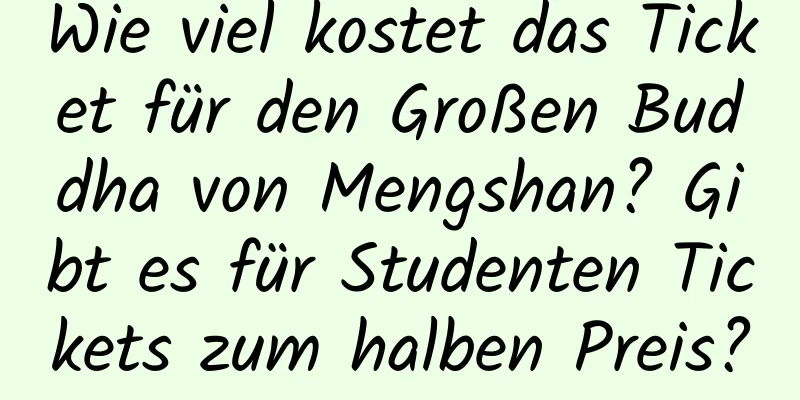 Wie viel kostet das Ticket für den Großen Buddha von Mengshan? Gibt es für Studenten Tickets zum halben Preis?