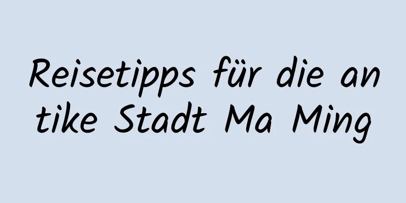 Reisetipps für die antike Stadt Ma Ming