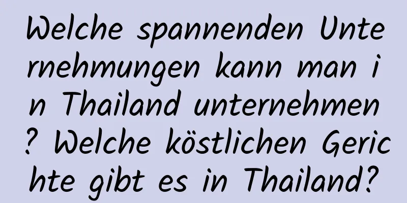 Welche spannenden Unternehmungen kann man in Thailand unternehmen? Welche köstlichen Gerichte gibt es in Thailand?