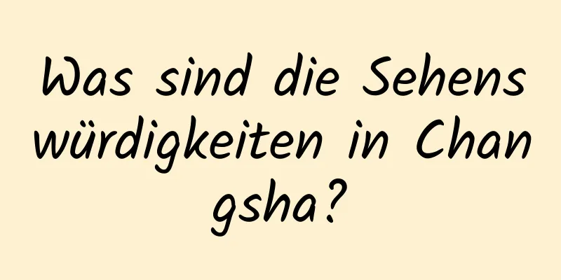 Was sind die Sehenswürdigkeiten in Changsha?