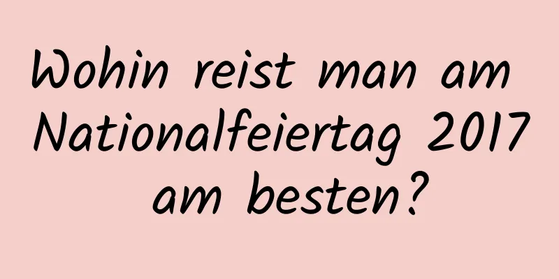 Wohin reist man am Nationalfeiertag 2017 am besten?