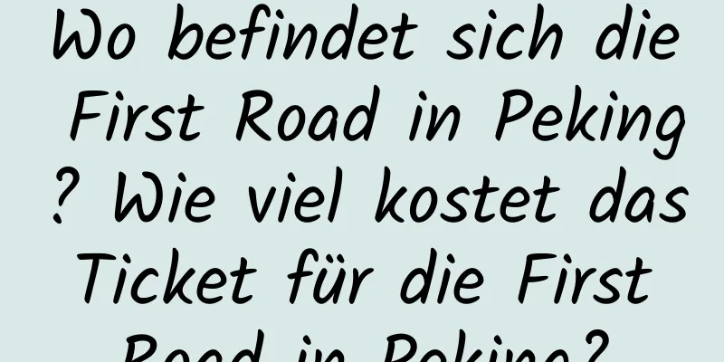 Wo befindet sich die First Road in Peking? Wie viel kostet das Ticket für die First Road in Peking?