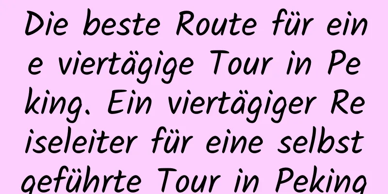 Die beste Route für eine viertägige Tour in Peking. Ein viertägiger Reiseleiter für eine selbstgeführte Tour in Peking