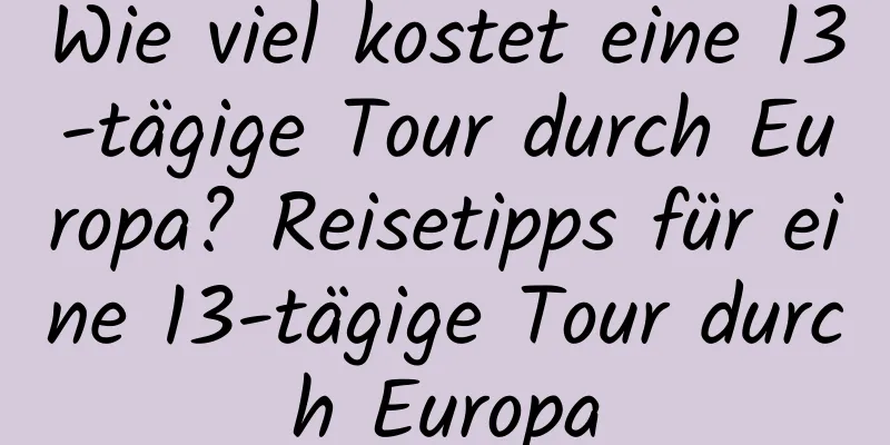 Wie viel kostet eine 13-tägige Tour durch Europa? Reisetipps für eine 13-tägige Tour durch Europa