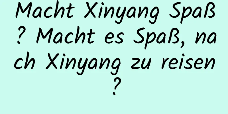 Macht Xinyang Spaß? Macht es Spaß, nach Xinyang zu reisen?