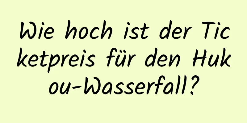 Wie hoch ist der Ticketpreis für den Hukou-Wasserfall?