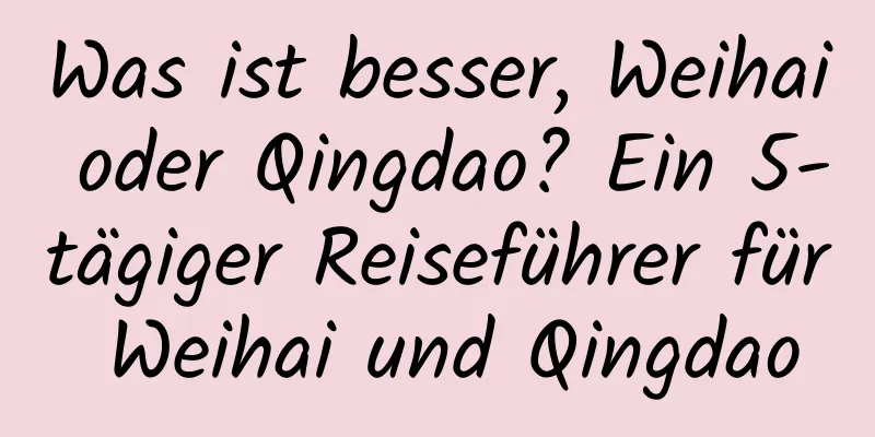 Was ist besser, Weihai oder Qingdao? Ein 5-tägiger Reiseführer für Weihai und Qingdao