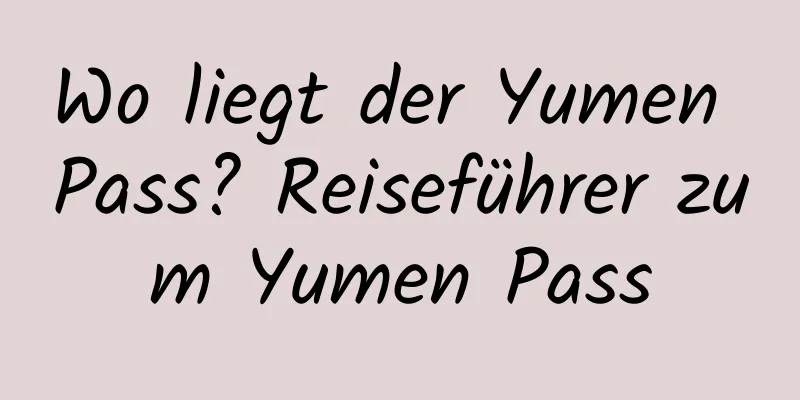 Wo liegt der Yumen Pass? Reiseführer zum Yumen Pass