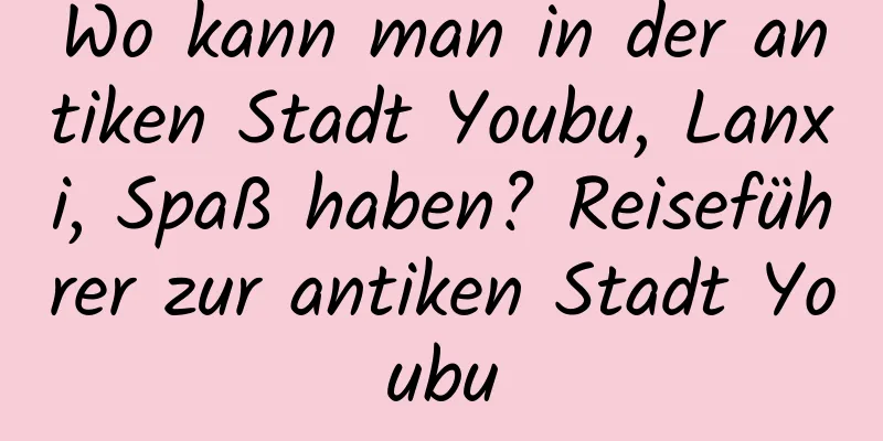 Wo kann man in der antiken Stadt Youbu, Lanxi, Spaß haben? Reiseführer zur antiken Stadt Youbu