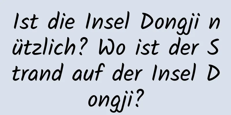 Ist die Insel Dongji nützlich? Wo ist der Strand auf der Insel Dongji?