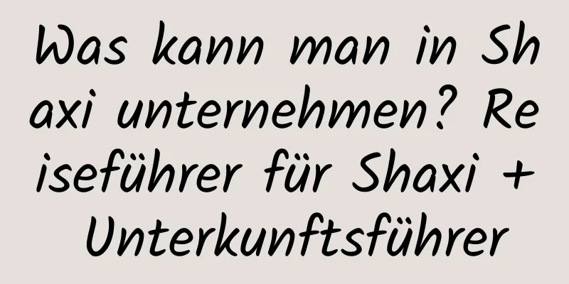 Was kann man in Shaxi unternehmen? Reiseführer für Shaxi + Unterkunftsführer