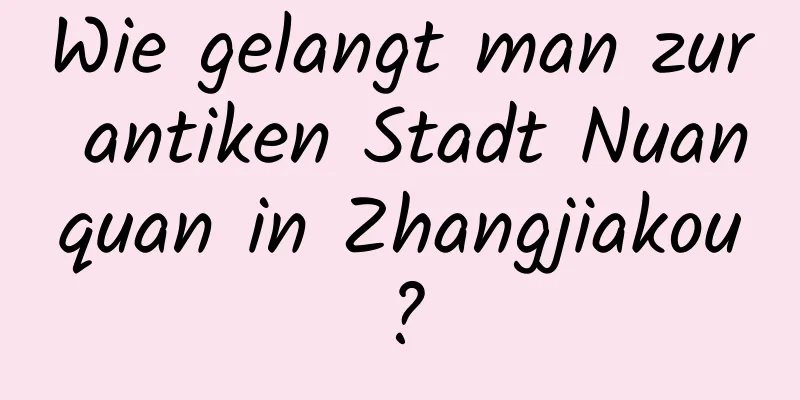 Wie gelangt man zur antiken Stadt Nuanquan in Zhangjiakou?