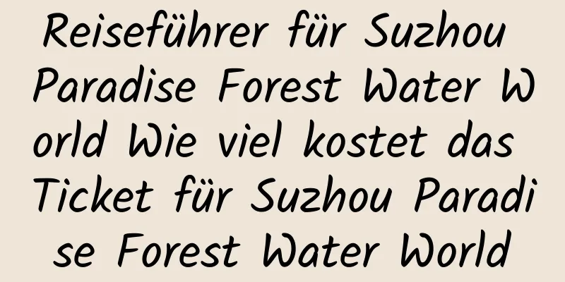 Reiseführer für Suzhou Paradise Forest Water World Wie viel kostet das Ticket für Suzhou Paradise Forest Water World