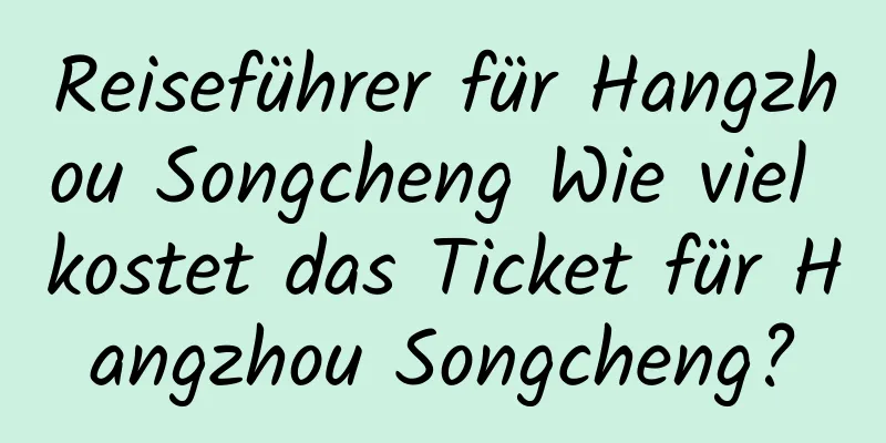 Reiseführer für Hangzhou Songcheng Wie viel kostet das Ticket für Hangzhou Songcheng?