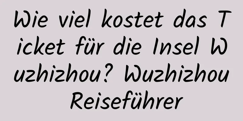 Wie viel kostet das Ticket für die Insel Wuzhizhou? Wuzhizhou Reiseführer