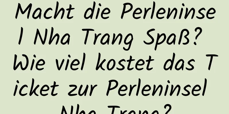 Macht die Perleninsel Nha Trang Spaß? Wie viel kostet das Ticket zur Perleninsel Nha Trang?