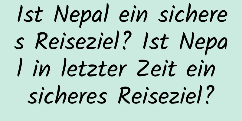 Ist Nepal ein sicheres Reiseziel? Ist Nepal in letzter Zeit ein sicheres Reiseziel?