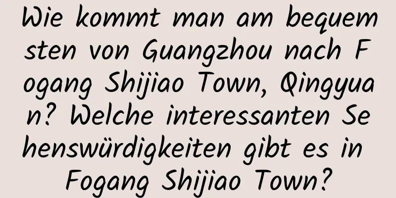 Wie kommt man am bequemsten von Guangzhou nach Fogang Shijiao Town, Qingyuan? Welche interessanten Sehenswürdigkeiten gibt es in Fogang Shijiao Town?