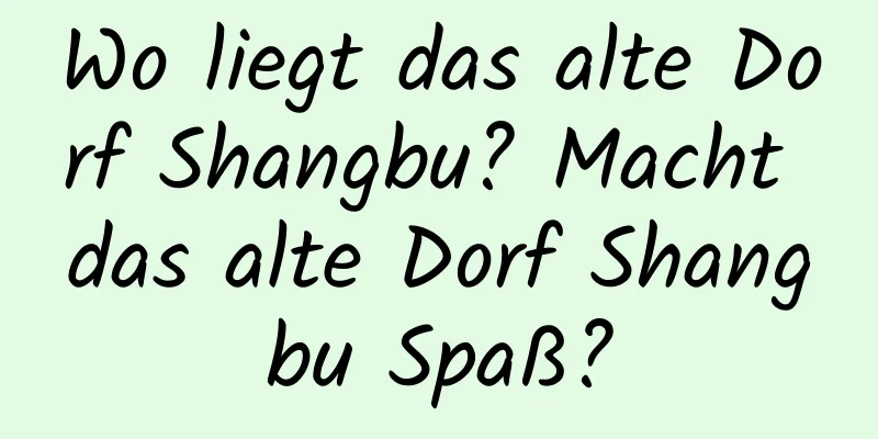 Wo liegt das alte Dorf Shangbu? Macht das alte Dorf Shangbu Spaß?