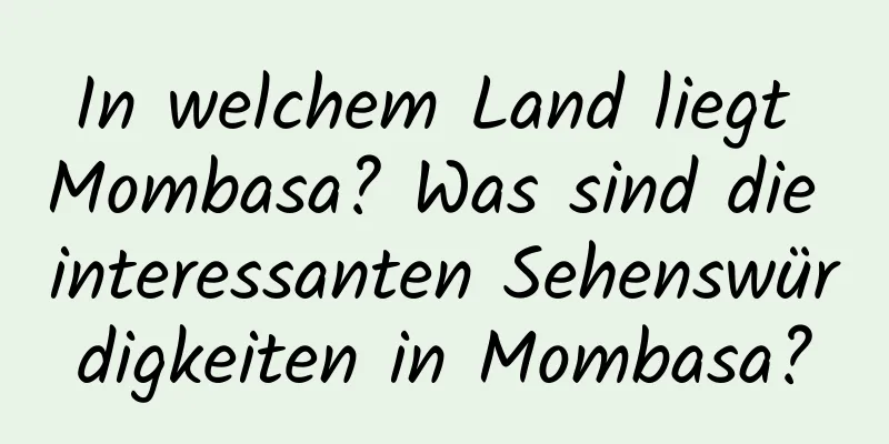 In welchem ​​Land liegt Mombasa? Was sind die interessanten Sehenswürdigkeiten in Mombasa?